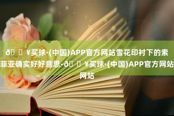 🔥买球·(中国)APP官方网站雪花印衬下的索菲亚确实好好意思-🔥买球·(中国)APP官方网站