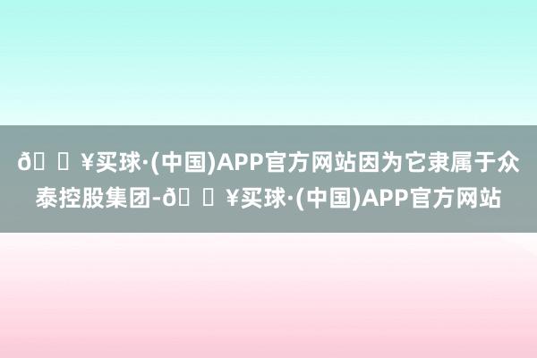 🔥买球·(中国)APP官方网站因为它隶属于众泰控股集团-🔥买球·(中国)APP官方网站