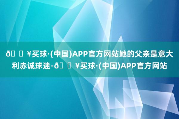 🔥买球·(中国)APP官方网站她的父亲是意大利赤诚球迷-🔥买球·(中国)APP官方网站