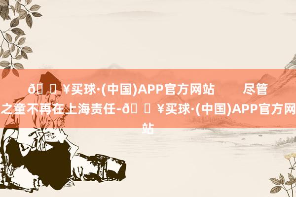 🔥买球·(中国)APP官方网站        尽管丁之童不再在上海责任-🔥买球·(中国)APP官方网站