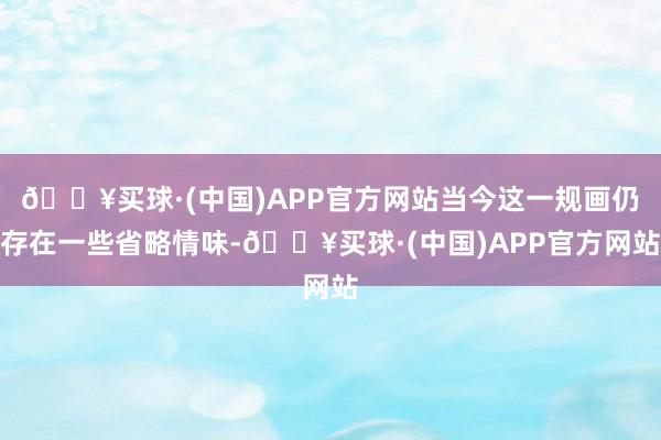 🔥买球·(中国)APP官方网站当今这一规画仍存在一些省略情味-🔥买球·(中国)APP官方网站