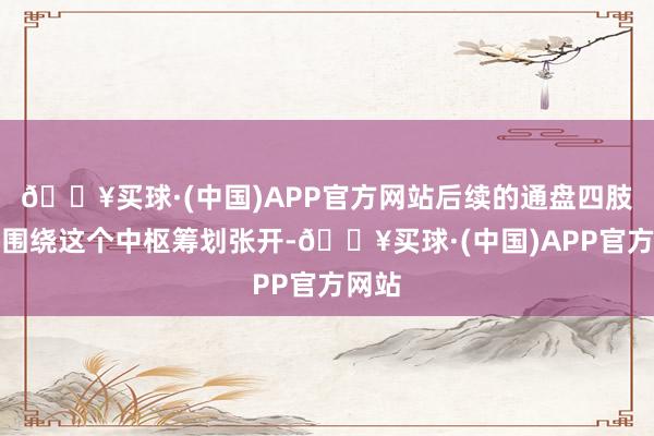 🔥买球·(中国)APP官方网站后续的通盘四肢齐将围绕这个中枢筹划张开-🔥买球·(中国)APP官方网站