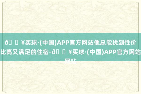 🔥买球·(中国)APP官方网站他总能找到性价比高又满足的住宿-🔥买球·(中国)APP官方网站