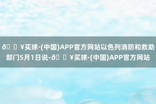 🔥买球·(中国)APP官方网站以色列消防和救助部门5月1日说-🔥买球·(中国)APP官方网站