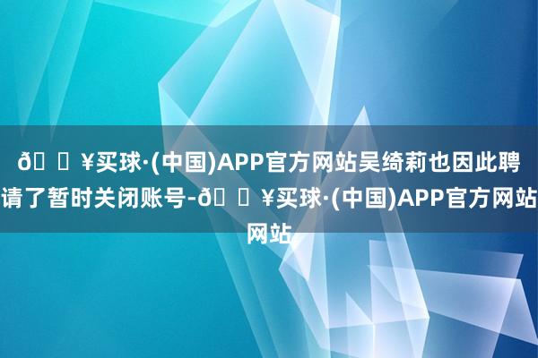 🔥买球·(中国)APP官方网站吴绮莉也因此聘请了暂时关闭账号-🔥买球·(中国)APP官方网站