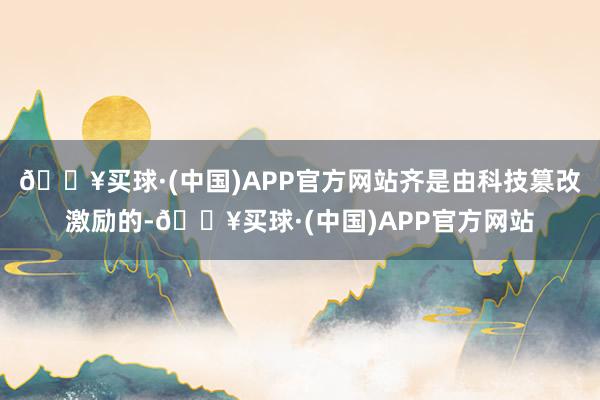 🔥买球·(中国)APP官方网站齐是由科技篡改激励的-🔥买球·(中国)APP官方网站