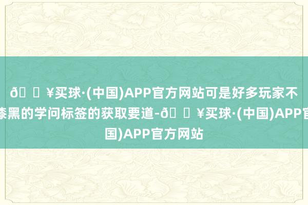 🔥买球·(中国)APP官方网站可是好多玩家不知说念漆黑的学问标签的获取要道-🔥买球·(中国)APP官方网站