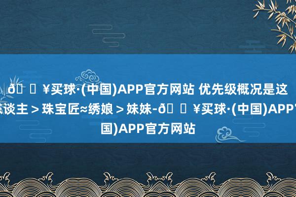 🔥买球·(中国)APP官方网站 优先级概况是这么：诗东谈主＞珠宝匠≈绣娘＞妹妹-🔥买球·(中国)APP官方网站
