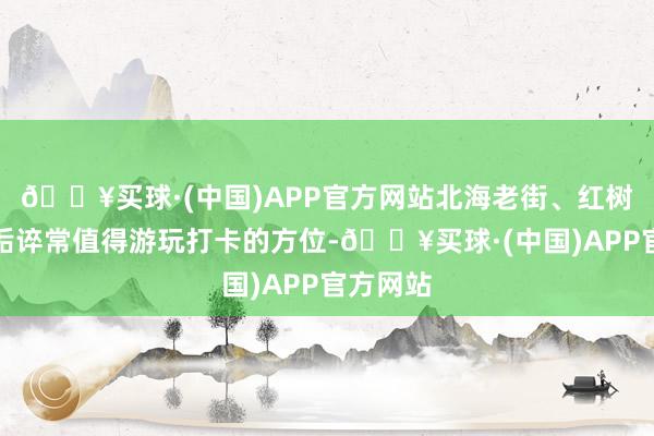 🔥买球·(中国)APP官方网站北海老街、红树林等齐诟谇常值得游玩打卡的方位-🔥买球·(中国)APP官方网站