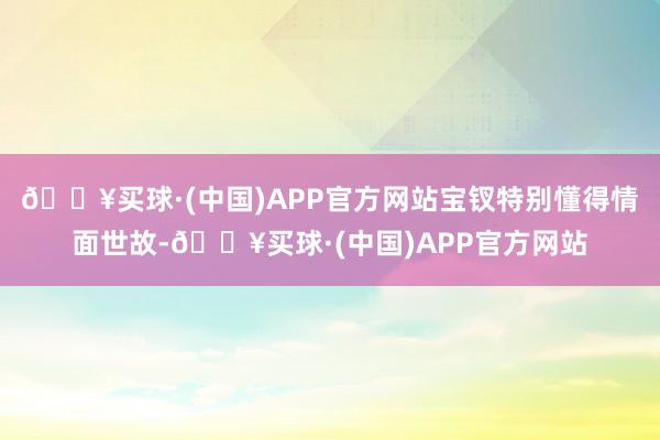 🔥买球·(中国)APP官方网站宝钗特别懂得情面世故-🔥买球·(中国)APP官方网站