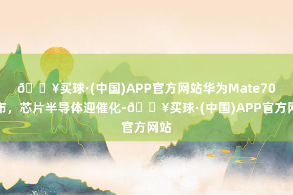 🔥买球·(中国)APP官方网站华为Mate70发布，芯片半导体迎催化-🔥买球·(中国)APP官方网站