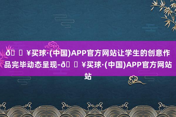 🔥买球·(中国)APP官方网站让学生的创意作品完毕动态呈现-🔥买球·(中国)APP官方网站