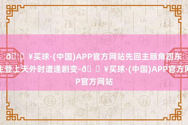 🔥买球·(中国)APP官方网站先回主顾角四东谈主登上天外时遭逢剧变-🔥买球·(中国)APP官方网站