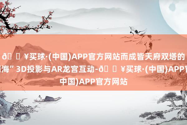 🔥买球·(中国)APP官方网站而成皆天府双塔的“哪吒闹海”3D投影与AR龙宫互动-🔥买球·(中国)APP官方网站