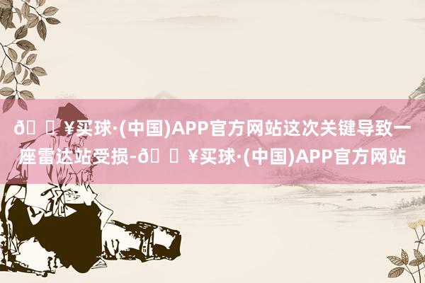 🔥买球·(中国)APP官方网站这次关键导致一座雷达站受损-🔥买球·(中国)APP官方网站