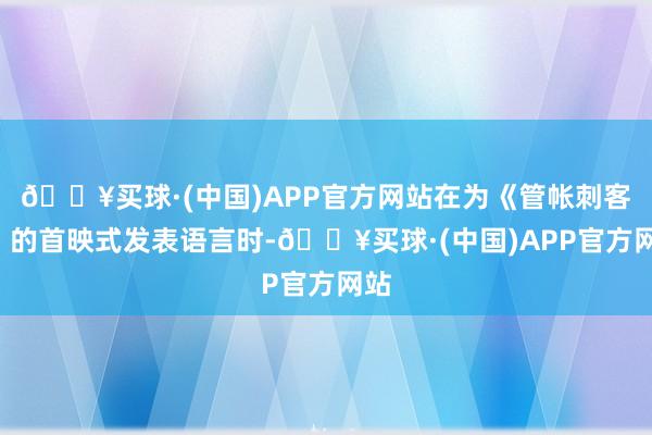 🔥买球·(中国)APP官方网站在为《管帐刺客2》的首映式发表语言时-🔥买球·(中国)APP官方网站